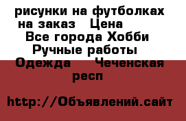 рисунки на футболках на заказ › Цена ­ 600 - Все города Хобби. Ручные работы » Одежда   . Чеченская респ.